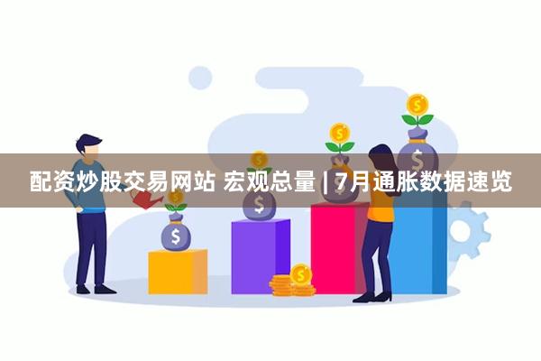 配资炒股交易网站 宏观总量 | 7月通胀数据速览