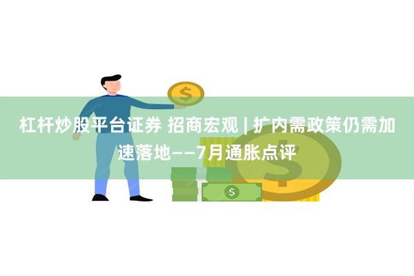 杠杆炒股平台证券 招商宏观 | 扩内需政策仍需加速落地——7月通胀点评