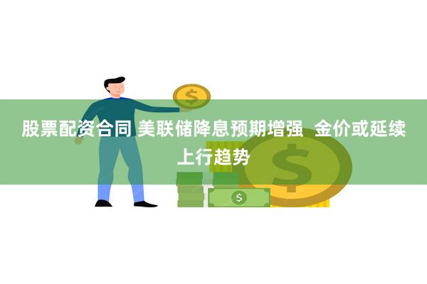 股票配资合同 美联储降息预期增强  金价或延续上行趋势