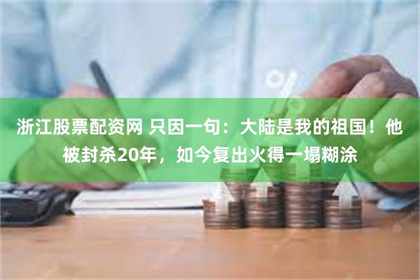 浙江股票配资网 只因一句：大陆是我的祖国！他被封杀20年，如今复出火得一塌糊涂