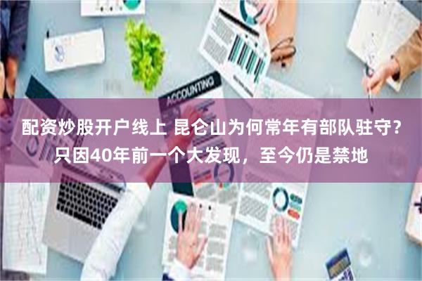 配资炒股开户线上 昆仑山为何常年有部队驻守？只因40年前一个大发现，至今仍是禁地