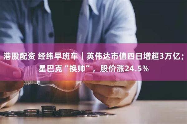 港股配资 经纬早班车｜英伟达市值四日增超3万亿；星巴克“换帅”，股价涨24.5%