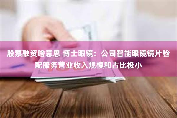 股票融资啥意思 博士眼镜：公司智能眼镜镜片验配服务营业收入规模和占比极小