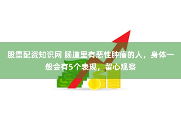 股票配资知识网 肠道里有恶性肿瘤的人，身体一般会有5个表现，留心观察