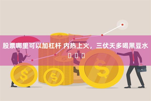 股票哪里可以加杠杆 内热上火，三伏天多喝黑豆水 ​​​