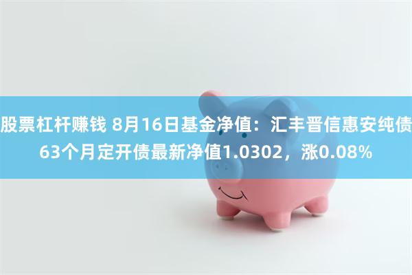 股票杠杆赚钱 8月16日基金净值：汇丰晋信惠安纯债63个月定开债最新净值1.0302，涨0.08%