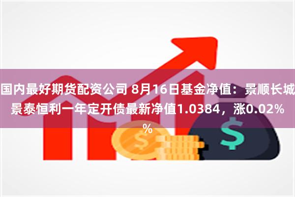 国内最好期货配资公司 8月16日基金净值：景顺长城景泰恒利一年定开债最新净值1.0384，涨0.02%