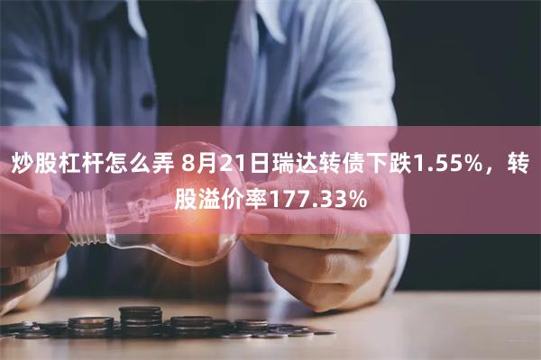 炒股杠杆怎么弄 8月21日瑞达转债下跌1.55%，转股溢价率177.33%