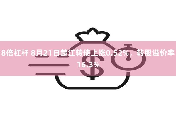 8倍杠杆 8月21日楚江转债上涨0.52%，转股溢价率16.3%