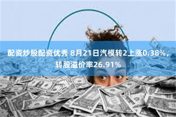 配资炒股配资优秀 8月21日汽模转2上涨0.38%，转股溢价率26.91%