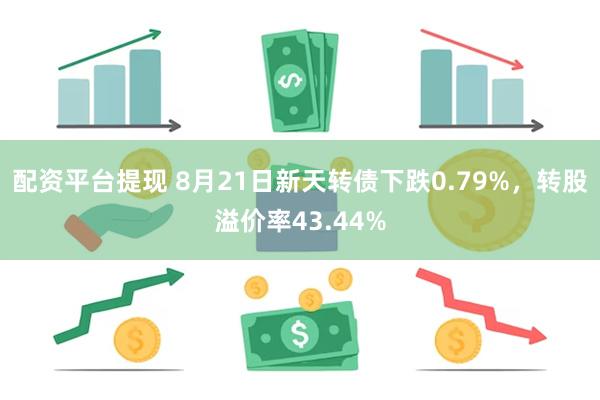 配资平台提现 8月21日新天转债下跌0.79%，转股溢价率43.44%