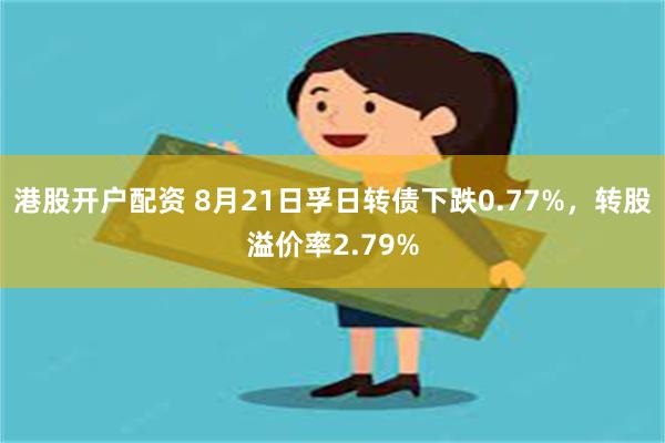 港股开户配资 8月21日孚日转债下跌0.77%，转股溢价率2.79%