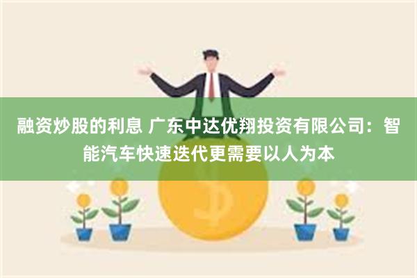 融资炒股的利息 广东中达优翔投资有限公司：智能汽车快速迭代更需要以人为本