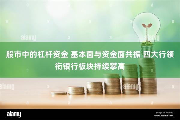 股市中的杠杆资金 基本面与资金面共振 四大行领衔银行板块持续攀高