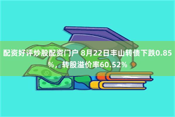 配资好评炒股配资门户 8月22日丰山转债下跌0.85%，转股溢价率60.52%