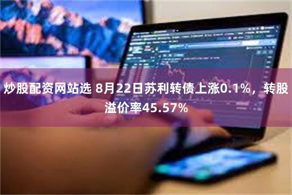 炒股配资网站选 8月22日苏利转债上涨0.1%，转股溢价率45.57%