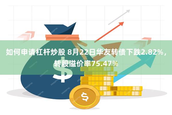 如何申请杠杆炒股 8月22日华友转债下跌2.82%，转股溢价率75.47%