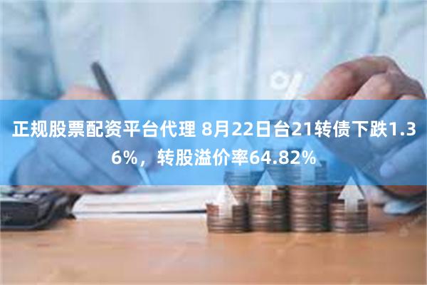 正规股票配资平台代理 8月22日台21转债下跌1.36%，转股溢价率64.82%