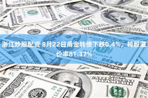 浙江炒股配资 8月22日甬金转债下跌0.4%，转股溢价率81.37%