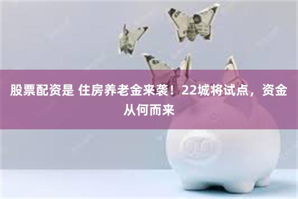 股票配资是 住房养老金来袭！22城将试点，资金从何而来