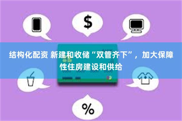 结构化配资 新建和收储“双管齐下”，加大保障性住房建设和供给