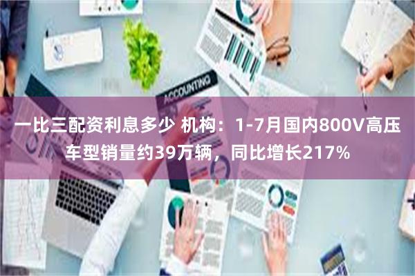 一比三配资利息多少 机构：1-7月国内800V高压车型销量约39万辆，同比增长217%