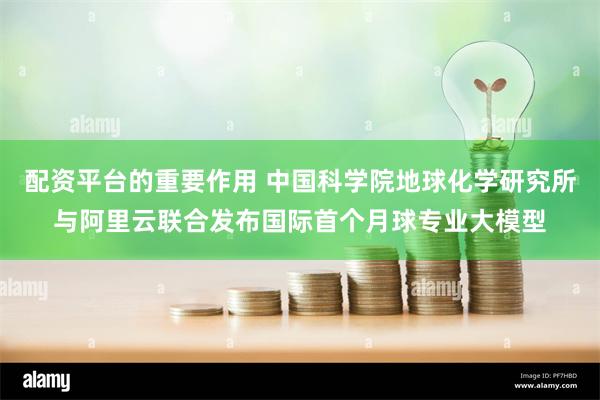 配资平台的重要作用 中国科学院地球化学研究所与阿里云联合发布国际首个月球专业大模型