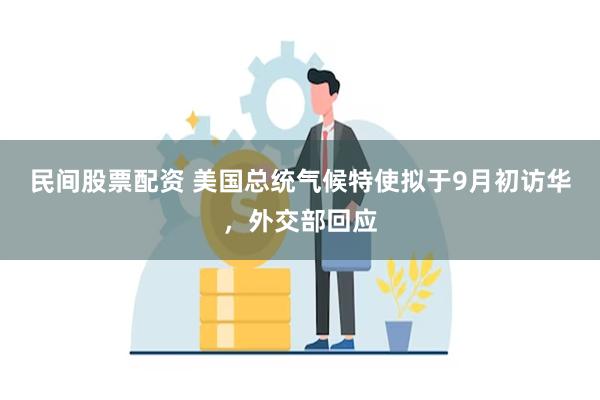 民间股票配资 美国总统气候特使拟于9月初访华，外交部回应