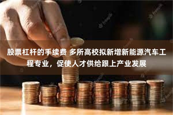 股票杠杆的手续费 多所高校拟新增新能源汽车工程专业，促使人才供给跟上产业发展