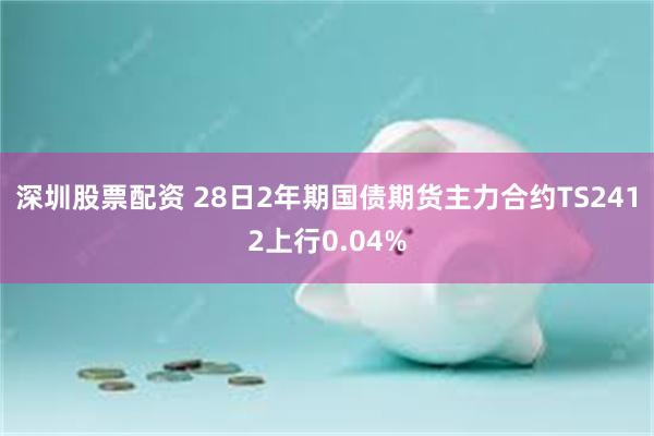 深圳股票配资 28日2年期国债期货主力合约TS2412上行0.04%