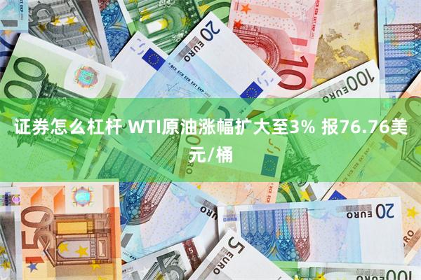 证券怎么杠杆 WTI原油涨幅扩大至3% 报76.76美元/桶