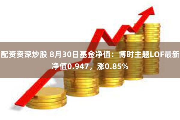 配资资深炒股 8月30日基金净值：博时主题LOF最新净值0.947，涨0.85%