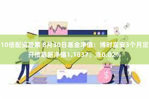 10倍配资股票 8月30日基金净值：博时富安3个月定开债最新净值1.1837，涨0.02%