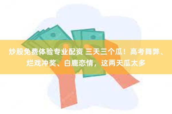 炒股免费体验专业配资 三天三个瓜！高考舞弊、烂戏冲奖、白鹿恋情，这两天瓜太多