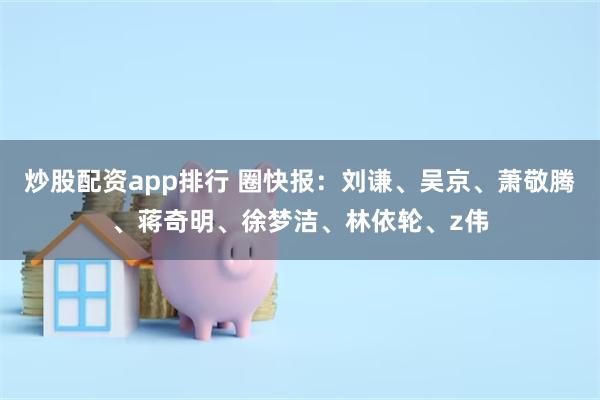 炒股配资app排行 圈快报：刘谦、吴京、萧敬腾、蒋奇明、徐梦洁、林依轮、z伟