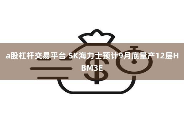 a股杠杆交易平台 SK海力士预计9月底量产12层HBM3E