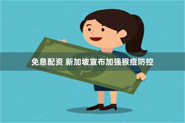 免息配资 新加坡宣布加强猴痘防控