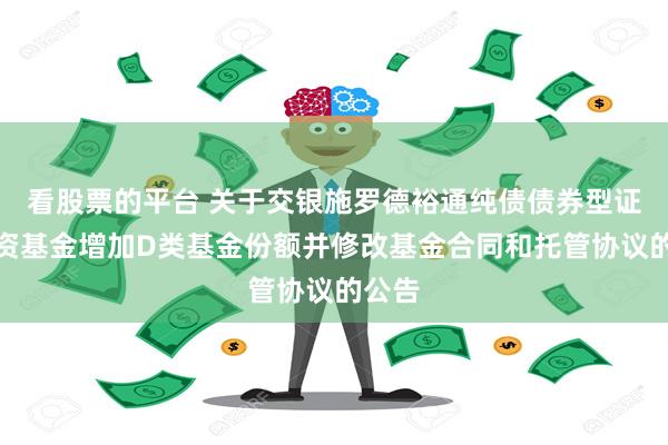 看股票的平台 关于交银施罗德裕通纯债债券型证券投资基金增加D类基金份额并修改基金合同和托管协议的公告