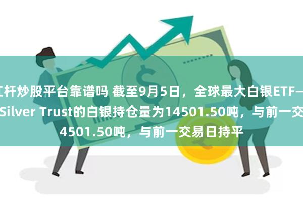 杠杆炒股平台靠谱吗 截至9月5日，全球最大白银ETF——iShares Silver Trust的白银持仓量为14501.50吨，与前一交易日持平