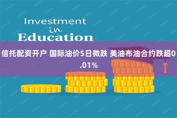 信托配资开户 国际油价5日微跌 美油布油合约跌超0.01%