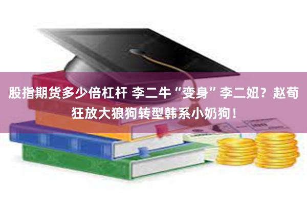 股指期货多少倍杠杆 李二牛“变身”李二妞？赵荀狂放大狼狗转型韩系小奶狗！