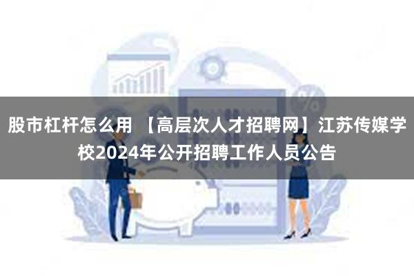 股市杠杆怎么用 【高层次人才招聘网】江苏传媒学校2024年公开招聘工作人员公告