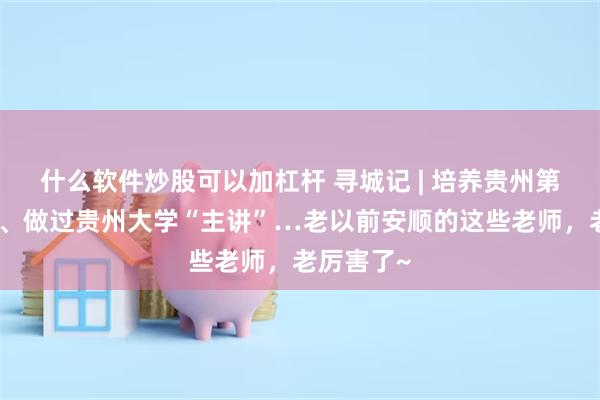 什么软件炒股可以加杠杆 寻城记 | 培养贵州第一位状元、做过贵州大学“主讲”…老以前安顺的这些老师，老厉害了~