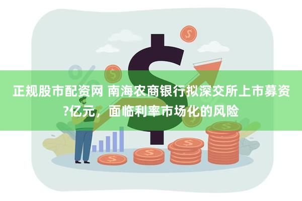 正规股市配资网 南海农商银行拟深交所上市募资?亿元，面临利率市场化的风险