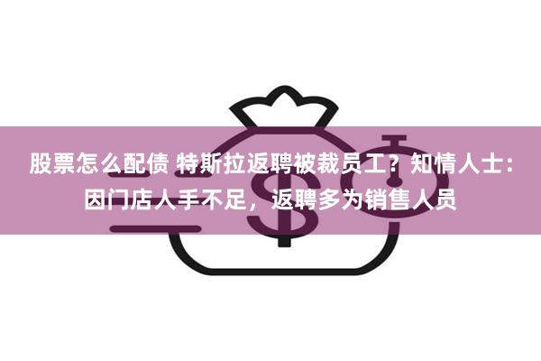 股票怎么配债 特斯拉返聘被裁员工？知情人士：因门店人手不足，返聘多为销售人员