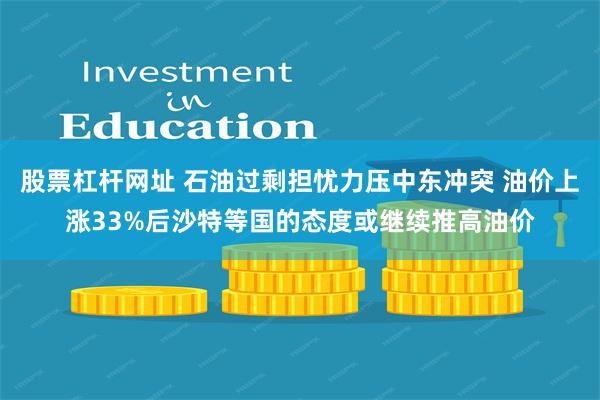 股票杠杆网址 石油过剩担忧力压中东冲突 油价上涨33%后沙特等国的态度或继续推高油价