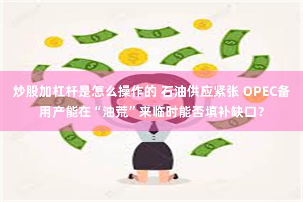 炒股加杠杆是怎么操作的 石油供应紧张 OPEC备用产能在“油荒”来临时能否填补缺口？