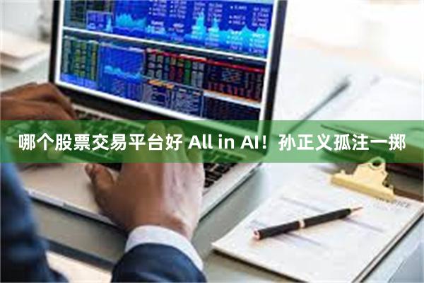 哪个股票交易平台好 All in AI！孙正义孤注一掷