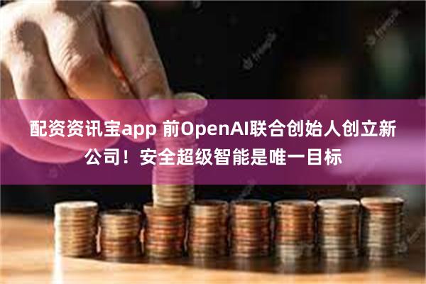 配资资讯宝app 前OpenAI联合创始人创立新公司！安全超级智能是唯一目标