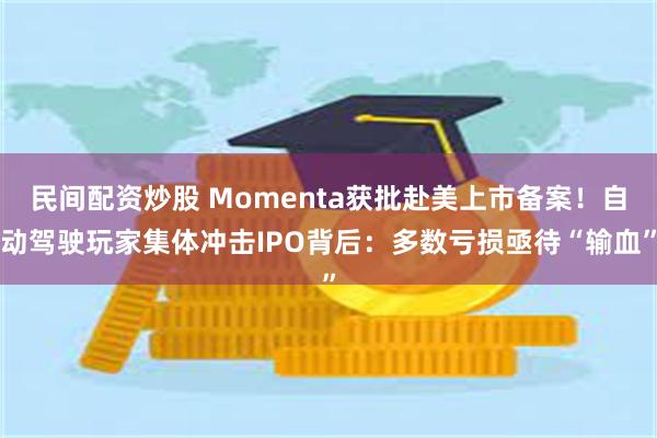 民间配资炒股 Momenta获批赴美上市备案！自动驾驶玩家集体冲击IPO背后：多数亏损亟待“输血”